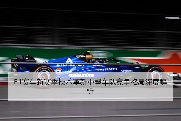 F1赛车新赛季技术革新重塑车队竞争格局深度解析