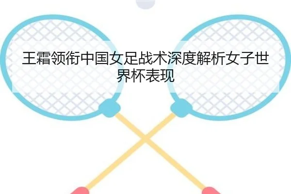 王霜领衔中国女足战术深度解析女子世界杯表现
